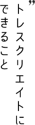 トレスクリエイトにできること